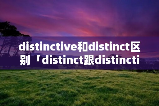 distinctive和distinct区别「distinct跟distinctive的区别」