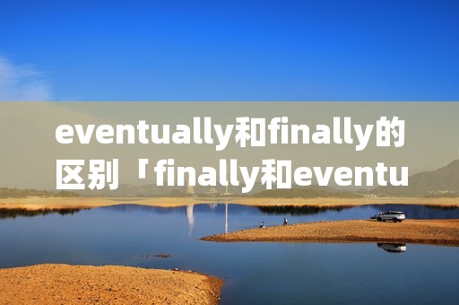 eventually和finally的区别「finally和eventually和at last」
