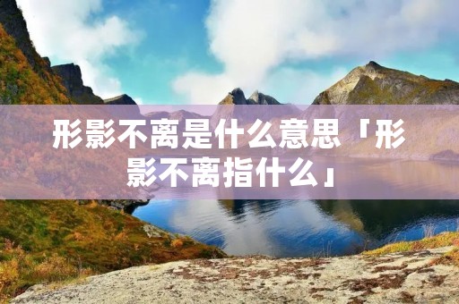 形影不离是什么意思「形影不离指什么」