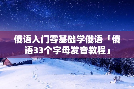俄语入门零基础学俄语「俄语33个字母发音教程」
