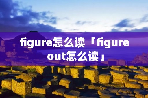 figure怎么读「figure out怎么读」 figure怎么读「figure out怎么读」