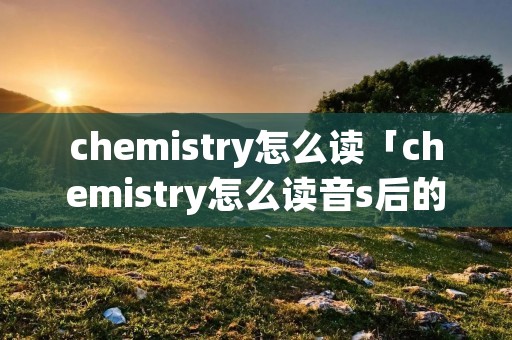 chemistry怎么读「chemistry怎么读音s后的tr怎么发音」