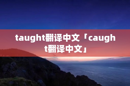 taught翻译中文「caught翻译中文」