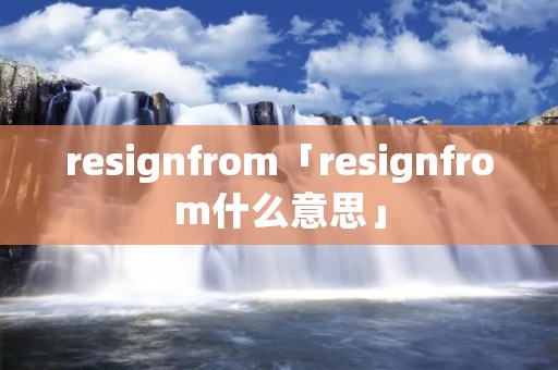 resignfrom「resignfrom什么意思」