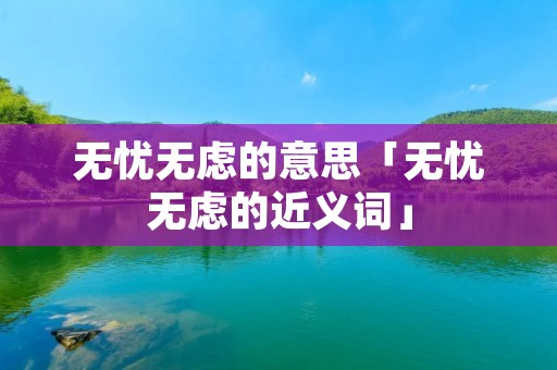 无忧无虑的意思「无忧无虑的近义词」