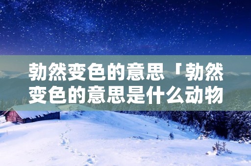 勃然变色的意思「勃然变色的意思是什么动物」