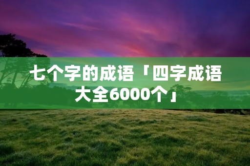 七个字的成语「四字成语大全6000个」