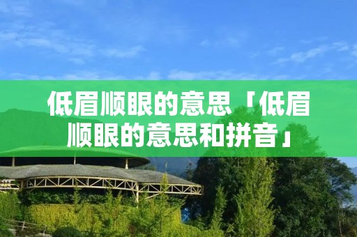 低眉顺眼的意思「低眉顺眼的意思和拼音」 低眉顺眼的意思「低眉顺眼的意思和拼音」