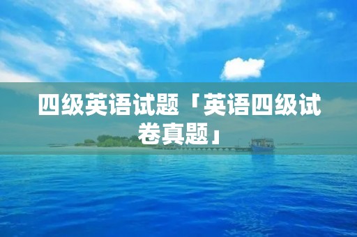四级英语试题「英语四级试卷真题」