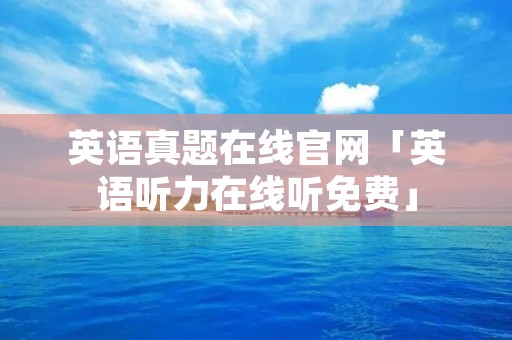 英语真题在线官网「英语听力在线听免费」