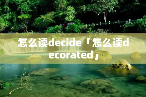 怎么读decide「怎么读decorated」 怎么读decide「怎么读decorated」