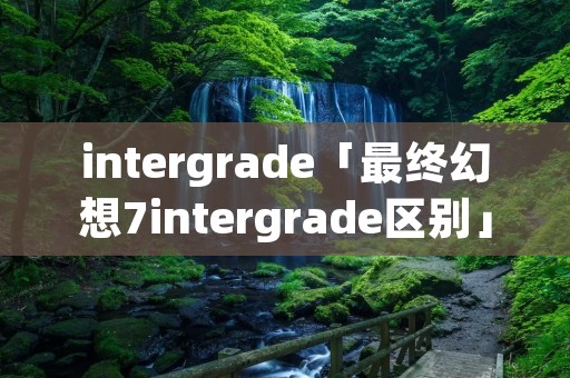 intergrade「最终幻想7intergrade区别」