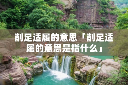 削足适履的意思「削足适履的意思是指什么」 削足适履的意思「削足适履的意思是指什么」