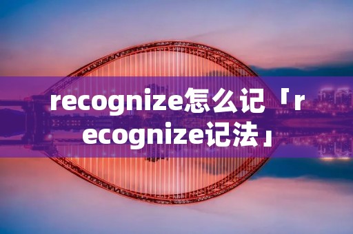 recognize怎么记「recognize记法」 recognize怎么记「recognize记法」