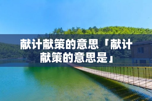 献计献策的意思「献计献策的意思是」