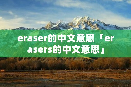 eraser的中文意思「erasers的中文意思」 eraser的中文意思「erasers的中文意思」