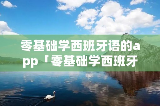 零基础学西班牙语的app「零基础学西班牙语的app免费」 零基础学西班牙语的app「零基础学西班牙语的app免费」
