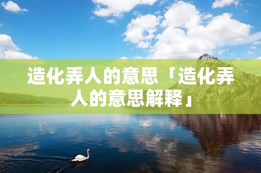 造化弄人的意思「造化弄人的意思解释」