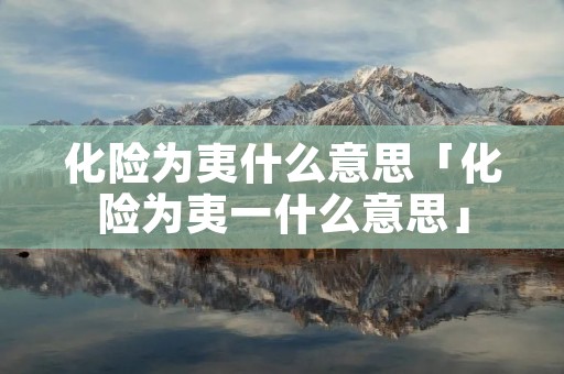 化险为夷什么意思「化险为夷一什么意思」