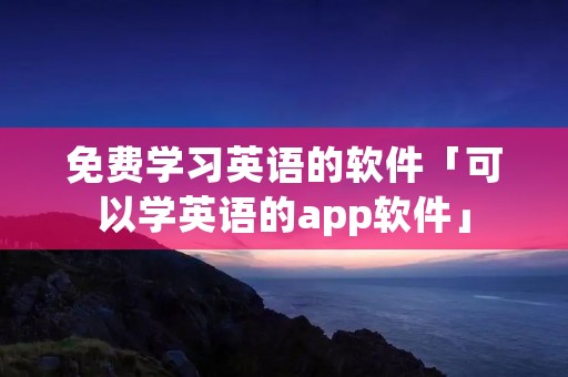 免费学习英语的软件「可以学英语的app软件」
