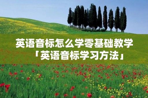 英语音标怎么学零基础教学「英语音标学习方法」 英语音标怎么学零基础教学「英语音标学习方法」