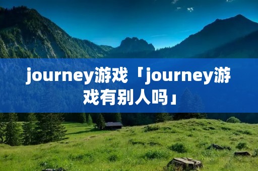 journey游戏「journey游戏有别人吗」 journey游戏「journey游戏有别人吗」