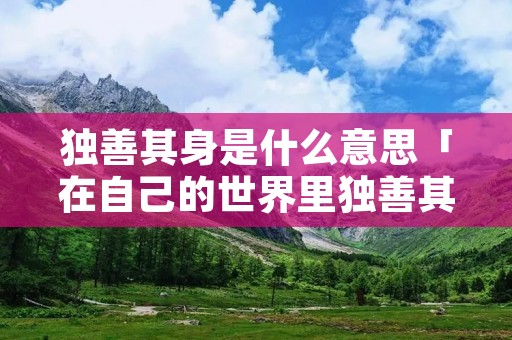 独善其身是什么意思「在自己的世界里独善其身是什么意思」