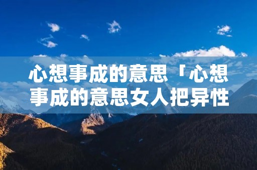 心想事成的意思「心想事成的意思女人把异性比作太阳」 心想事成的意思「心想事成的意思女人把异性比作太阳」