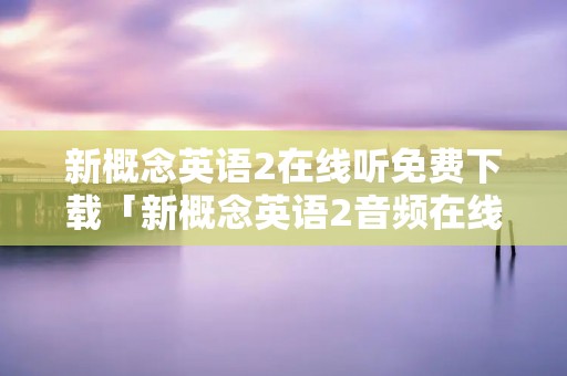 新概念英语2在线听免费下载「新概念英语2音频在线听」