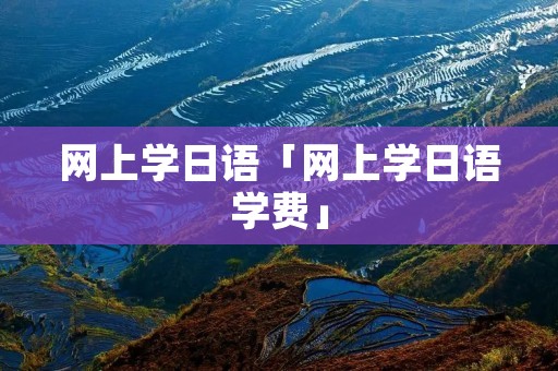 网上学日语「网上学日语学费」