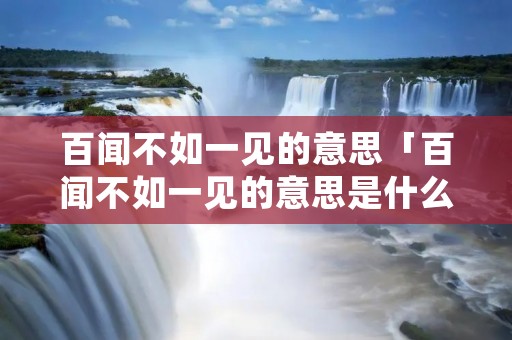 百闻不如一见的意思「百闻不如一见的意思是什么意思」