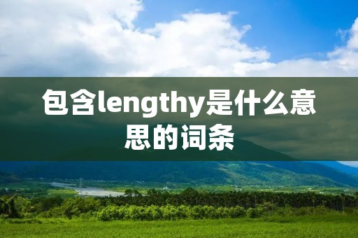 包含lengthy是什么意思的词条 包含lengthy是什么意思的词条