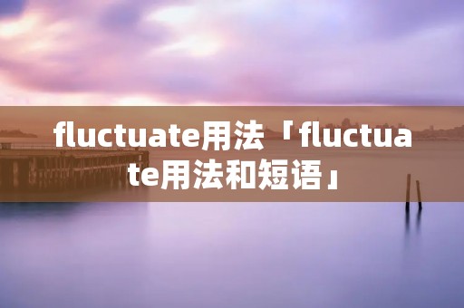 fluctuate用法「fluctuate用法和短语」
