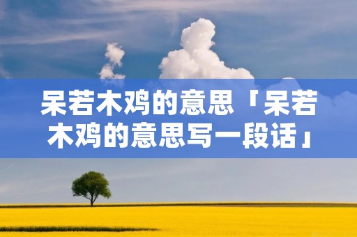 呆若木鸡的意思「呆若木鸡的意思写一段话」 呆若木鸡的意思「呆若木鸡的意思写一段话」