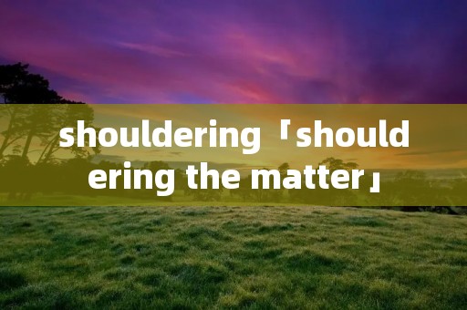 shouldering「shouldering the matter」 shouldering「shouldering the matter」