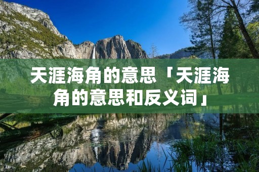 天涯海角的意思「天涯海角的意思和反义词」