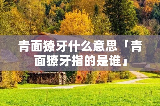 青面獠牙什么意思「青面獠牙指的是谁」
