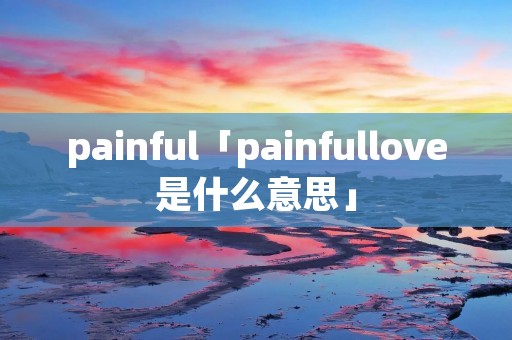 painful「painfullove是什么意思」 painful「painfullove是什么意思」