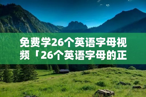 免费学26个英语字母视频「26个英语字母的正确读法」