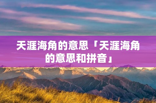 天涯海角的意思「天涯海角的意思和拼音」