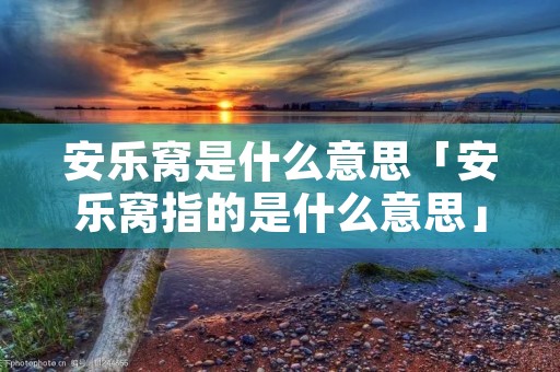 安乐窝是什么意思「安乐窝指的是什么意思」 安乐窝是什么意思「安乐窝指的是什么意思」