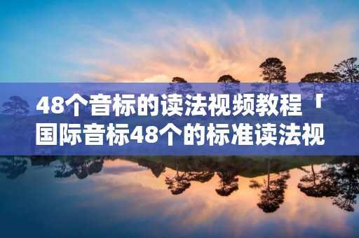 48个音标的读法视频教程「国际音标48个的标准读法视频」