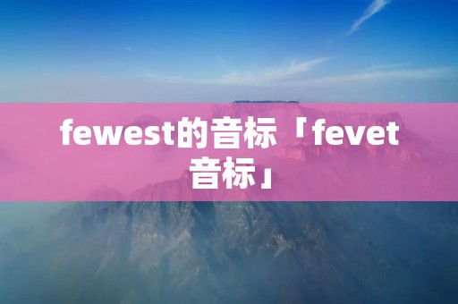 fewest的音标「fevet音标」