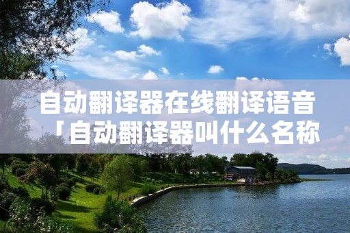 自动翻译器在线翻译语音「自动翻译器叫什么名称」
