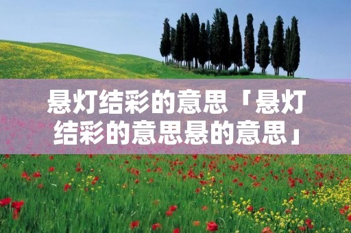 悬灯结彩的意思「悬灯结彩的意思悬的意思」