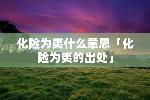 化险为夷什么意思「化险为夷的出处」