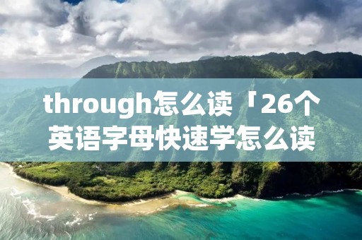 through怎么读「26个英语字母快速学怎么读」
