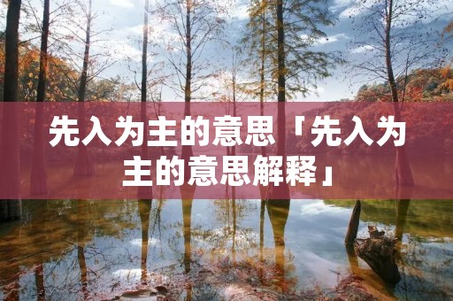 先入为主的意思「先入为主的意思解释」 先入为主的意思「先入为主的意思解释」