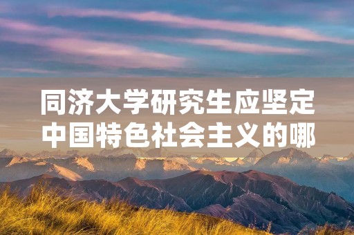 同济大学研究生应坚定中国特色社会主义的哪些自信