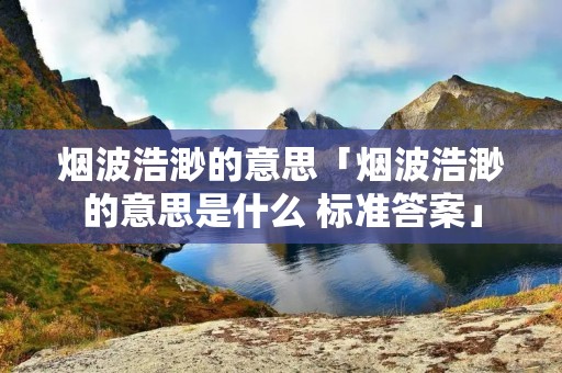 烟波浩渺的意思「烟波浩渺的意思是什么 标准答案」
